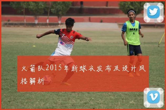 火箭队2015年新球衣发布及设计风格解析