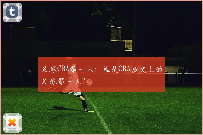 足球CBA第一人：谁是CBA历史上的足球第一人？