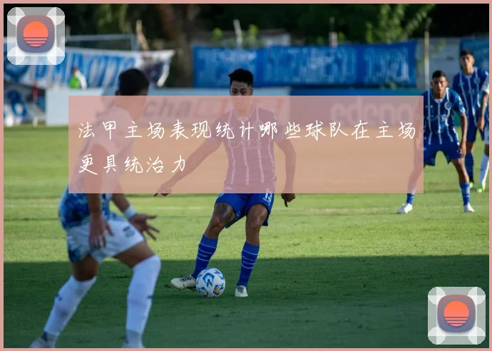 法甲主场表现统计哪些球队在主场更具统治力