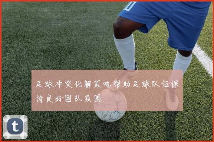 足球冲突化解策略帮助足球队伍保持良好团队氛围
