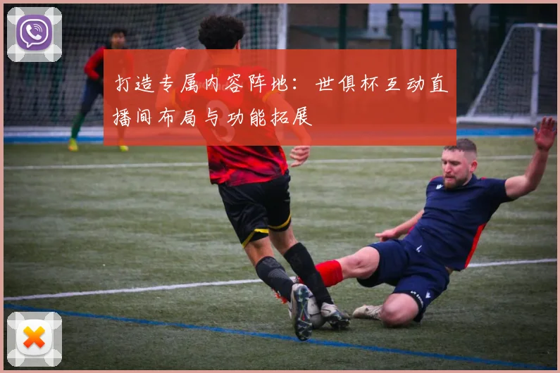 打造专属内容阵地：世俱杯互动直播间布局与功能拓展