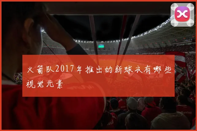 火箭队2017年推出的新球衣有哪些视觉元素