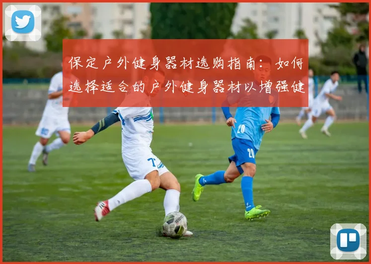 保定户外健身器材选购指南：如何选择适合的户外健身器材以增强健身效果