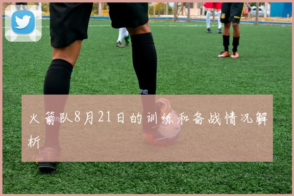 火箭队8月21日的训练和备战情况解析