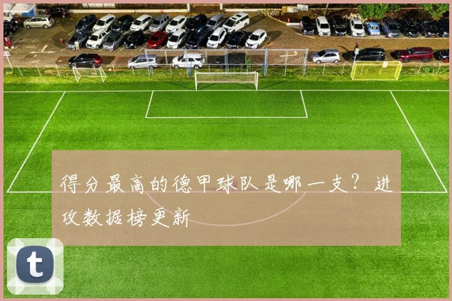 得分最高的德甲球队是哪一支？进攻数据榜更新