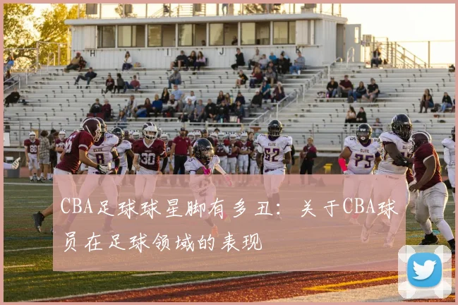 CBA足球球星脚有多丑：关于CBA球员在足球领域的表现