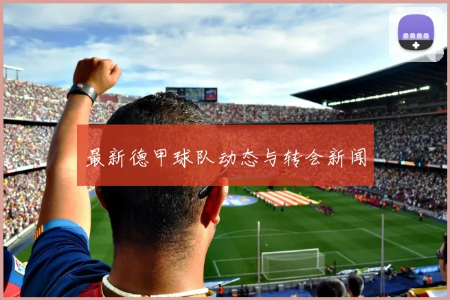 最新德甲球队动态与转会新闻