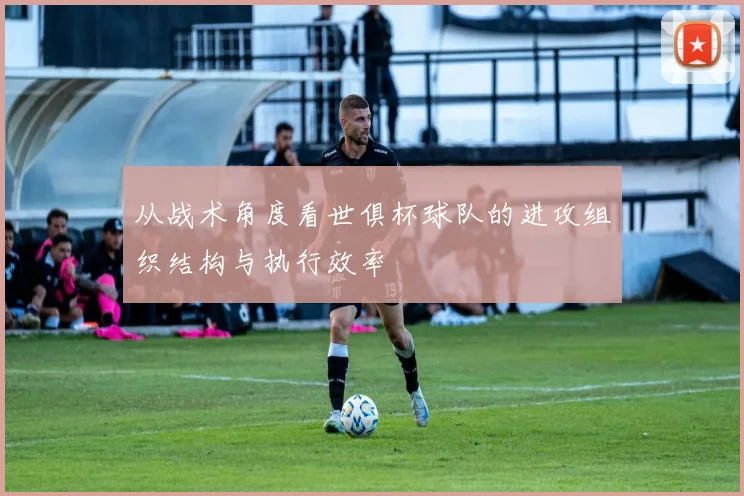 从战术角度看世俱杯球队的进攻组织结构与执行效率